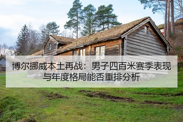 博尔挪威本土再战：男子四百米赛季表现与年度格局能否重排分析